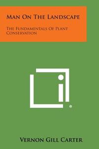 Man on the Landscape: The Fundamentals of Plant Conservation di Vernon Gill Carter edito da Literary Licensing, LLC