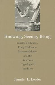 Knowing, Seeing, Being: Jonathan Edwards, Emily Dickinson, Marianne Moore, and the American Typological Tradition di Jennifer L. Leader edito da UNIV OF MASSACHUSETTS PR