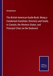 The British American Guide-Book: Being a Condensed Gazetteer, Directory and Guide, to Canada, the Western States, and Principal Cities on the Seaboard di Anonymous edito da Salzwasser-Verlag