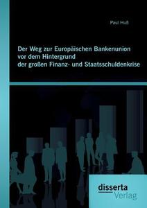 Der Weg zur Europäischen Bankenunion vor dem Hintergrund der großen Finanz- und Staatsschuldenkrise di Paul Huß edito da Disserta Verlag
