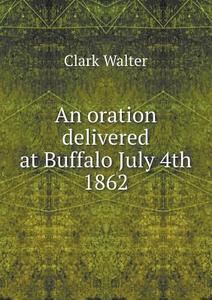 An Oration Delivered At Buffalo July 4th 1862 di Clark Walter edito da Book On Demand Ltd.