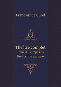 Th Tre Complet Tome 4. Le Repas Du Lion La Fille Sauvage di Franc&#807;ois de Curel edito da Book On Demand Ltd.