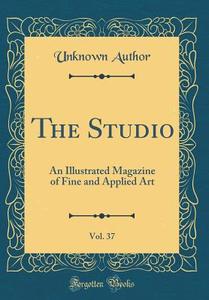 The Studio, Vol. 37: An Illustrated Magazine of Fine and Applied Art (Classic Reprint) di Unknown Author edito da Forgotten Books