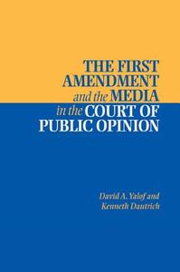 The First Amendment and the Media in the Court of Public Opinion di David Alistair Yalof, Kenneth Dautrich edito da Cambridge University Press