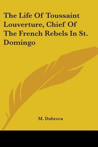 The Life Of Toussaint Louverture, Chief Of The French Rebels In St. Domingo di M. Dubroca edito da Kessinger Publishing, Llc