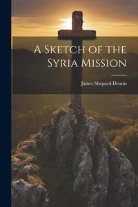 A Sketch of the Syria Mission di Dennis James Shepard edito da LEGARE STREET PR