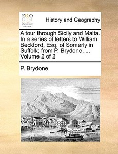 A Tour Through Sicily And Malta. In A Series Of Letters To William Beckford, Esq. Of Somerly In Suffolk; From P. Brydone, ... Volume 2 Of 2 di P Brydone edito da Gale Ecco, Print Editions