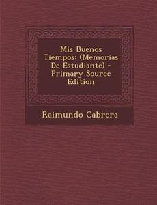 MIS Buenos Tiempos: (Memorias de Estudiante) di Raimundo Cabrera edito da Nabu Press
