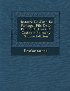 Histoire de Juan de Portugal Fils de D. Pedre Et D'Ines de Castro di Desfontaines edito da Nabu Press