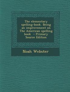 The Elementary Spelling-Book. Being an Improvement on the American Spelling Book - Primary Source Edition di Noah Webster edito da Nabu Press