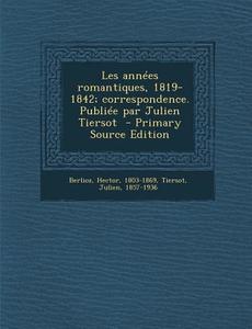 Les Annees Romantiques, 1819-1842; Correspondence. Publiee Par Julien Tiersot - Primary Source Edition di Hector Berlioz, Julien Tiersot edito da Nabu Press