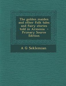 The Golden Maiden and Other Folk Tales and Fairy Stories Told in Armenia di A. G. Seklemian edito da Nabu Press