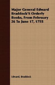 Major General Edward Braddock'S Orderly Books, From February 26 To June 17, 1755 di Edward Braddock edito da Howard Press