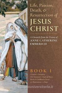 The Life, Passion, Death and Resurrection of Jesus Christ, Book I di Anne Catherine Emmerich, James Richard Wetmore edito da ANGELICO PR