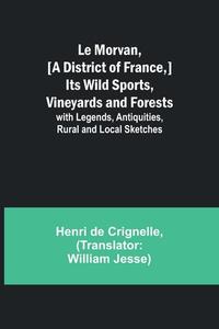 Le Morvan, [A District of France,] Its Wild Sports, Vineyards and Forests; with Legends, Antiquities, Rural and Local Sketches di Henri De Crignelle edito da Alpha Editions