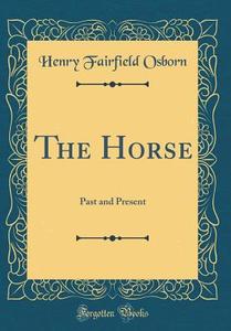 The Horse: Past and Present (Classic Reprint) di Henry Fairfield Osborn edito da Forgotten Books