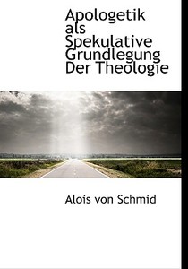 Apologetik Als Spekulative Grundlegung Der Theologie di Alois Von Schmid edito da Richardson
