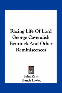 Racing Life of Lord George Cavendish Bentinck and Other Reminiscences di John Kent edito da Kessinger Publishing