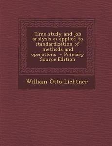 Time Study and Job Analysis as Applied to Standardization of Methods and Operations - Primary Source Edition di William Otto Lichtner edito da Nabu Press