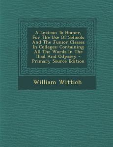 A   Lexicon to Homer, for the Use of Schools and the Junior Classes in Colleges: Containing All the Words in the Iliad and Odyssey - Primary Source Ed di William Wittich edito da Nabu Press