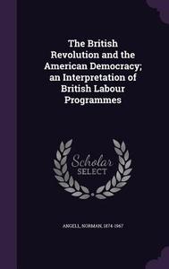 The British Revolution And The American Democracy; An Interpretation Of British Labour Programmes di Sir Norman Angell edito da Palala Press