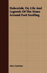 Dahcotah; Or, Life and Legends of the Sioux Around Fort Snelling di Mary Eastman edito da LULU PR