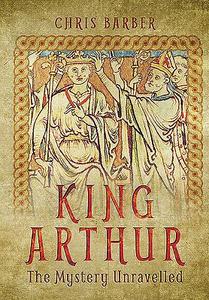 King Arthur: The Mystery Unravelled di Chris Barber edito da Pen & Sword Books Ltd