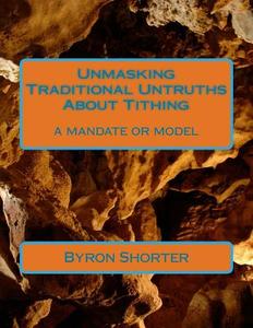 Unmasking Traditional Untruths about Tithing: A Mandate or Model di Byron J. Shorter edito da Createspace Independent Publishing Platform