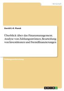 Überblick über das Finanzmanagement. Analyse von Zahlungsströmen, Beurteilung von Investitionen und Fremdfinanzierungen di David E. -R. Planck edito da GRIN Verlag