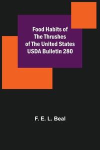 Food Habits of the Thrushes of the United States USDA Bulletin 280 di F. E. L. Beal edito da Alpha Editions