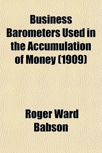 Business Barometers Used In The Accumulation Of Money (1909) di Roger Ward Babson edito da General Books Llc