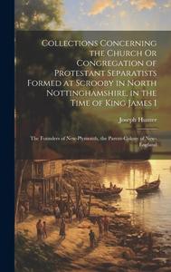 Collections Concerning the Church Or Congregation of Protestant Separatists Formed at Scrooby in North Nottinghamshire, in the Time of King James I: T di Joseph Hunter edito da LEGARE STREET PR