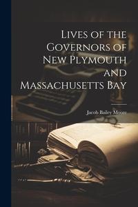 Lives of the Governors of New Plymouth and Massachusetts Bay di Jacob Bailey Moore edito da LEGARE STREET PR