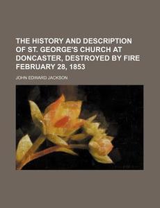 The History and Description of St. George's Church at Doncaster, Destroyed by Fire February 28, 1853 di John Edward Jackson edito da Rarebooksclub.com
