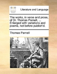 The Works, In Verse And Prose, Of Dr. Thomas Parnell, ... Enlarged With Variations And Poems, Not Before Publish'd di Thomas Parnell edito da Gale Ecco, Print Editions