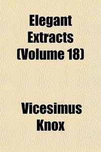 Elegant Extracts Volume 18 di Vicesimus Knox edito da General Books