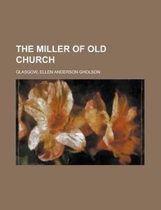The Miller Of Old Church di Ellen Anderson Gholson Glasgow edito da Rarebooksclub.com