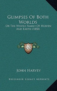 Glimpses of Both Worlds: Or the Whole Family of Heaven and Earth (1858) di John Harvey edito da Kessinger Publishing