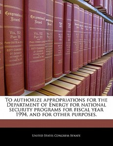 To Authorize Appropriations For The Department Of Energy For National Security Programs For Fiscal Year 1994, And For Other Purposes. edito da Bibliogov