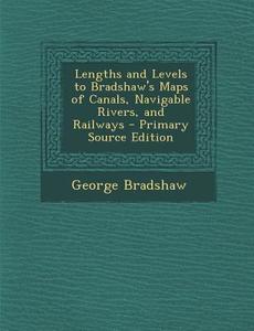 Lengths and Levels to Bradshaw's Maps of Canals, Navigable Rivers, and Railways di George Bradshaw edito da Nabu Press