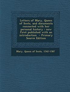 Letters of Mary, Queen of Scots, and Documents Connected with Her Personal History: Now First Published with an Introduction - Primary Source Edition edito da Nabu Press