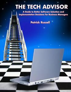 The Tech Advisor: A Guide to Better Software Selection and Implementation Decisions for Business Managers di Patrick D. Russell edito da Createspace