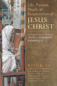 The Life, Passion, Death and Resurrection of Jesus Christ, Book II di Anne Catherine Emmerich, James Richard Wetmore edito da ANGELICO PR