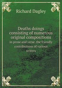 Deaths Doings Consisting Of Numerous Original Compositions In Prose And Verse, The Friendly Contributions Of Various Writers di Richard Dagley edito da Book On Demand Ltd.