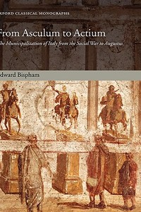From Asculum to Actium: The Municipalization of Italy from the Social War to Augustus di Edward Bispham edito da OXFORD UNIV PR