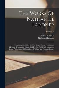 The Works Of Nathaniel Lardner: Containing Credibility Of The Gospel History, Jewish And Heathen Testimonies, History Of Heretics, And His Sermons And di Nathaniel Lardner, Andrew Kippis edito da LEGARE STREET PR