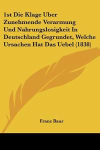 1st Die Klage Uber Zunehmende Verarmung Und Nahrungslosigkeit in Deutschland Gegrundet, Welche Ursachen Hat Das Uebel (1838) di Franz Baur edito da Kessinger Publishing