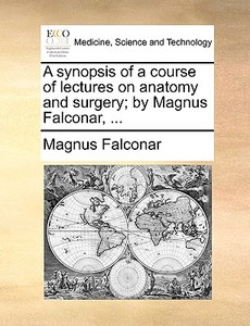 A Synopsis Of A Course Of Lectures On Anatomy And Surgery; By Magnus Falconar, di Magnus Falconar edito da Gale Ecco, Print Editions