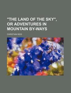 "The Land of the Sky," or Adventures in Mountain By-Ways di Christian Reid edito da Rarebooksclub.com