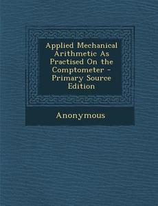 Applied Mechanical Arithmetic as Practised on the Comptometer - Primary Source Edition di Anonymous edito da Nabu Press